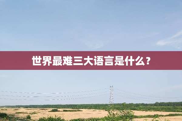 世界最难三大语言是什么？