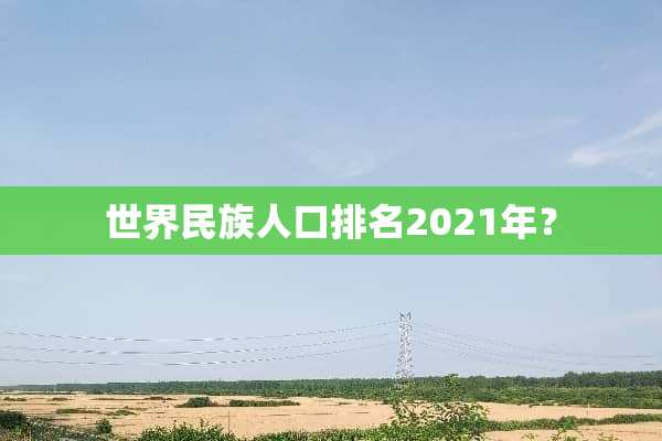 世界民族人口排名2021年？