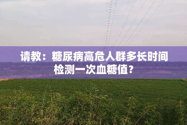 请教：糖尿病高危人群多长时间检测一次血糖值？
