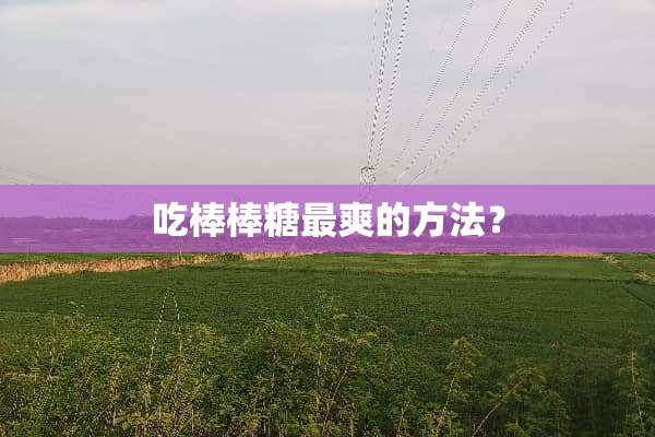 吃棒棒糖最爽的方法？