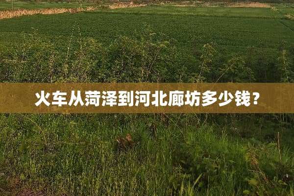 火车从菏泽到河北廊坊多少钱？