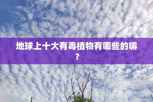 地球上十大有毒植物有哪些的嘛？