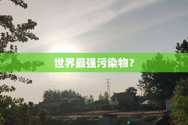 世界最强污染物？