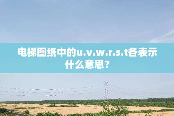 电梯图纸中的u.v.w.r.s.t各表示什么意思？
