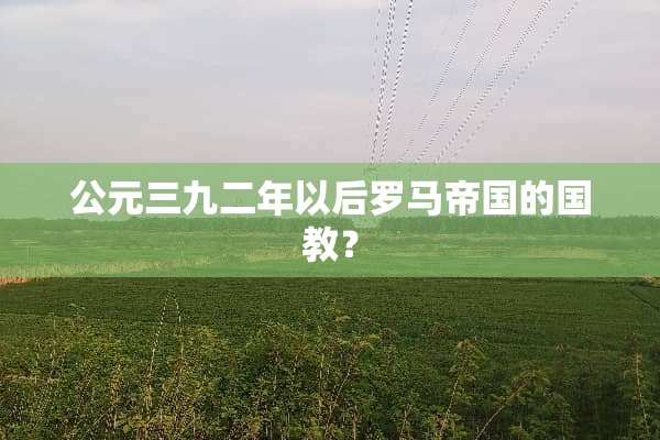 公元三九二年以后罗马帝国的国教？