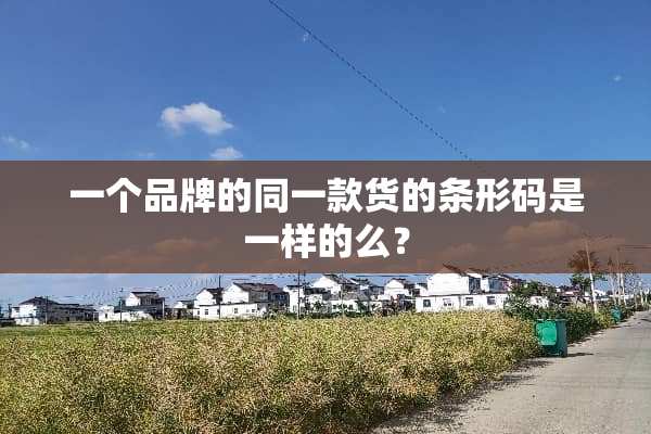 一个品牌的同一款货的条形码是一样的么？