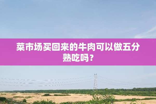 菜市场买回来的牛肉可以做五分熟吃吗？