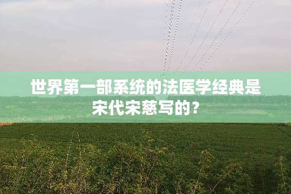 世界第一部系统的法医学经典是宋代宋慈写的？