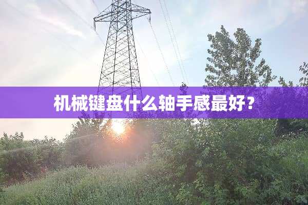 机械键盘什么轴手感最好？