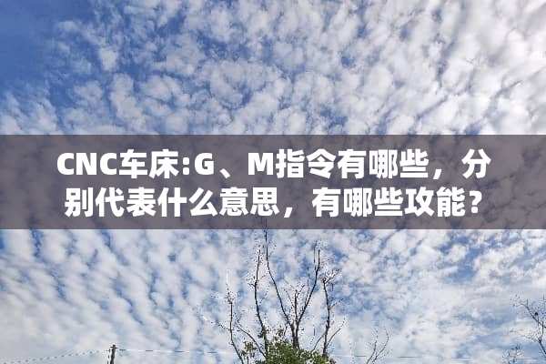 CNC车床:G、M指令有哪些，分别代表什么意思，有哪些攻能？