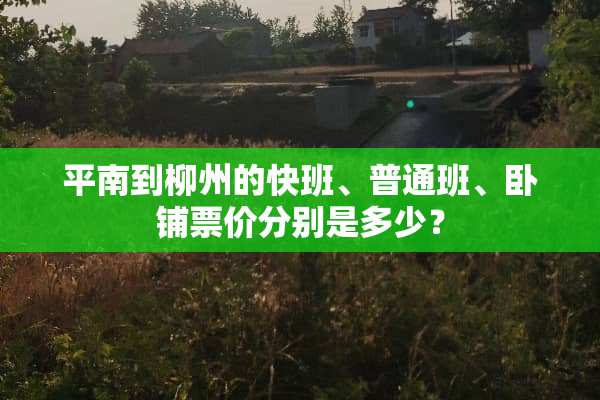 平南到柳州的快班、普通班、卧铺票价分别是多少？