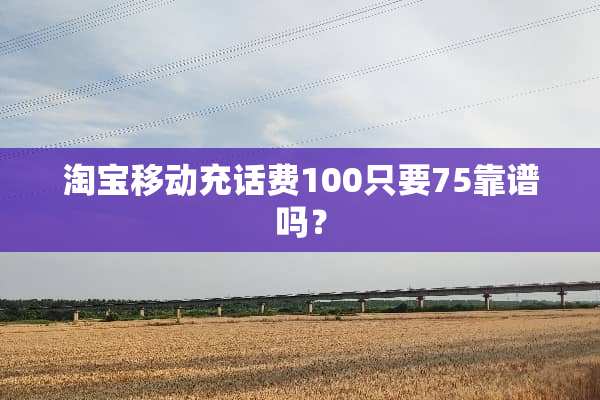 淘宝移动充话费100只要75靠谱吗？