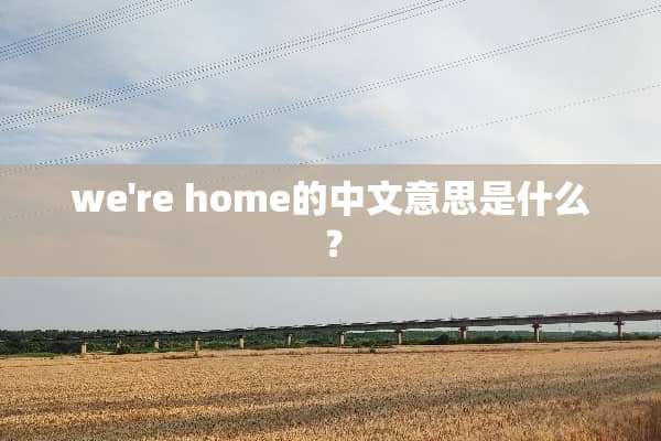 we're home的中文意思是什么？