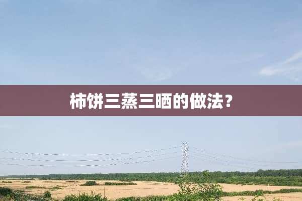 柿饼三蒸三晒的做法？