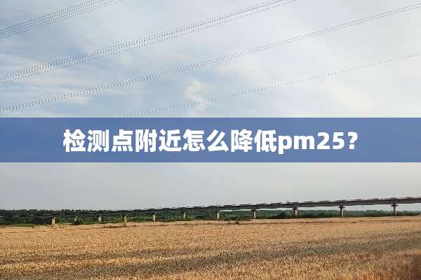 检测点附近怎么降低pm25？