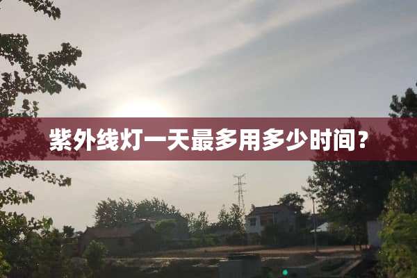 紫外线灯一天最多用多少时间？