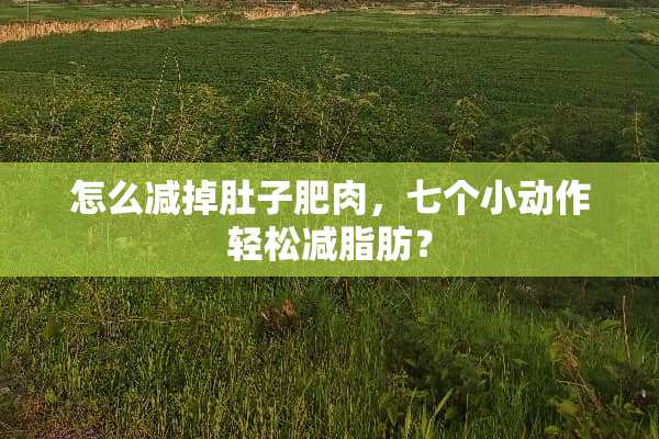 怎么减掉肚子肥肉，七个小动作轻松减脂肪？