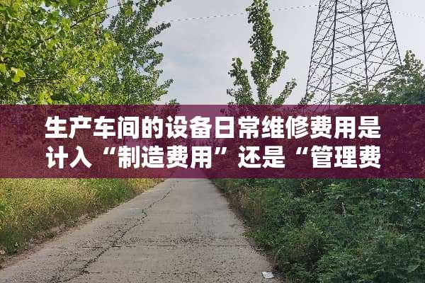 生产车间的设备日常维修费用是计入“制造费用”还是“管理费用”？