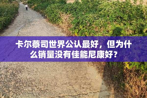 卡尔蔡司世界公认最好，但为什么销量没有佳能尼康好？