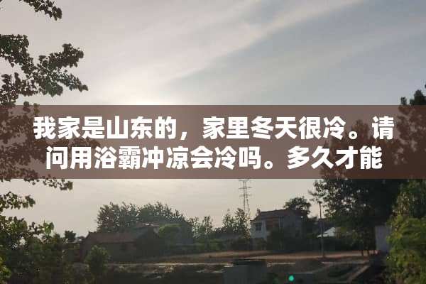 我家是山东的，家里冬天很冷。请问用浴霸冲凉会冷吗。多久才能达到不冻的温度呢？