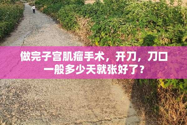 做完子宫肌瘤手术，开刀，刀口一般多少天就张好了？