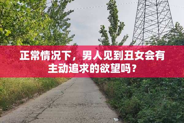 正常情况下，男人见到丑女会有主动追求的**吗？