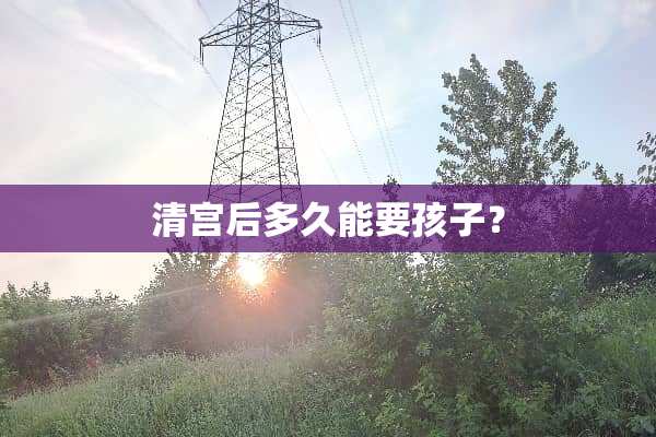 清宫后多久能要孩子？