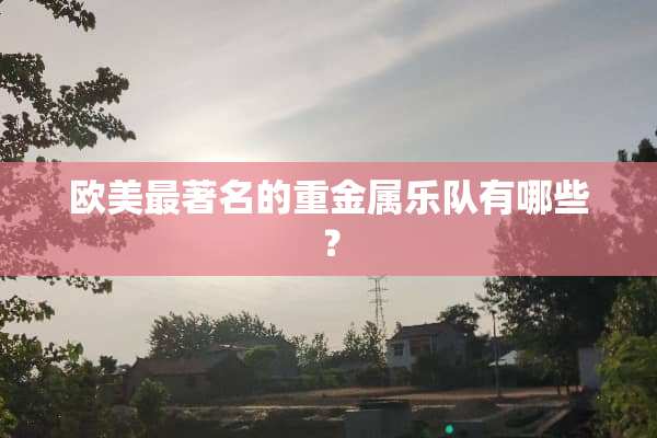 欧美最著名的重金属乐队有哪些？