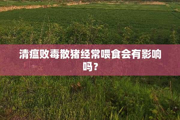 清瘟败毒散猪经常喂食会有影响吗？
