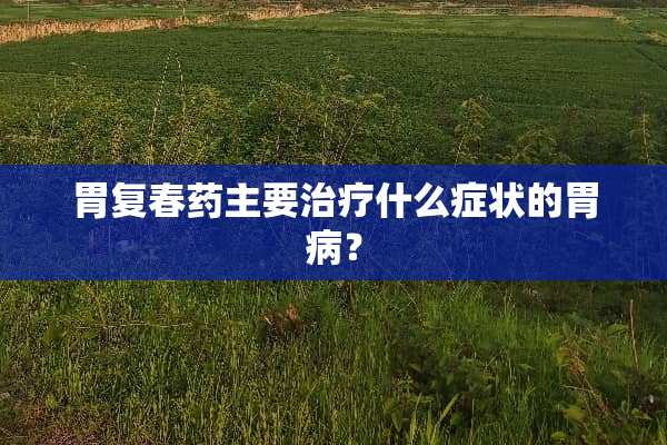 胃复**主要治疗什么症状的胃病？