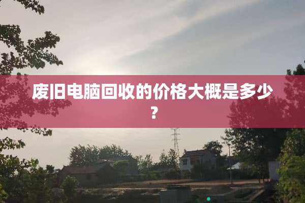 废旧电脑回收的价格大概是多少？