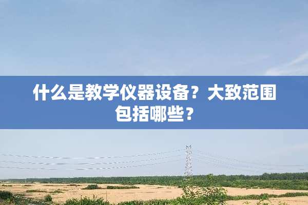 什么是教学仪器设备？大致范围包括哪些？