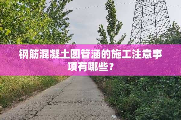 钢筋混凝土圆管涵的施工注意事项有哪些？