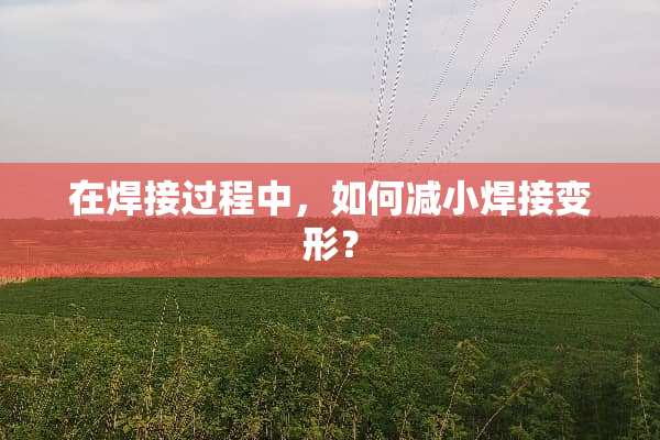 在焊接过程中，如何减小焊接变形？