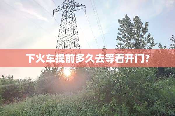 下火车提前多久去等着开门？