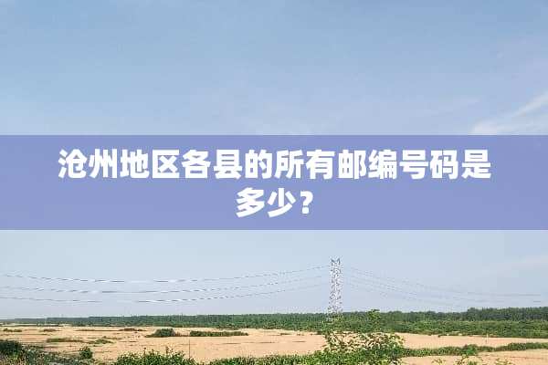 沧州地区各县的所有邮编号码是多少？