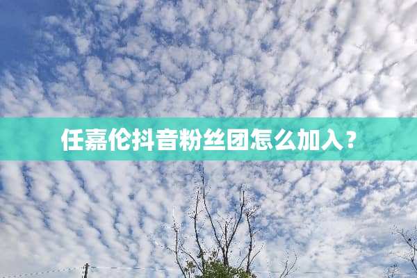 任嘉伦抖音粉丝团怎么加入？