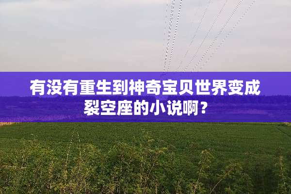 有没有重生到神奇宝贝世界变成裂空座的小说啊？