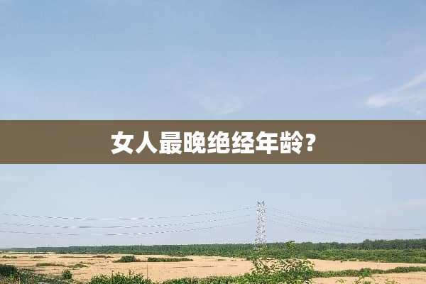 女人最晚绝经年龄？