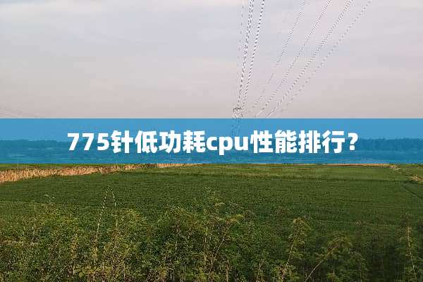 775针低功耗cpu性能排行？