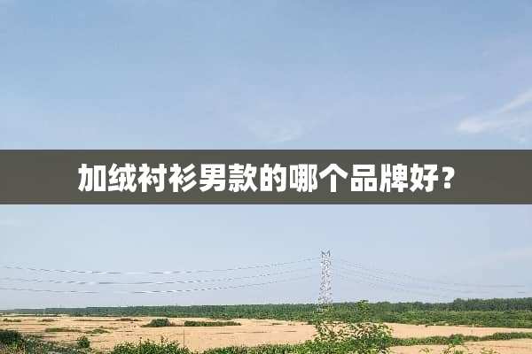 加绒衬衫男款的哪个品牌好？