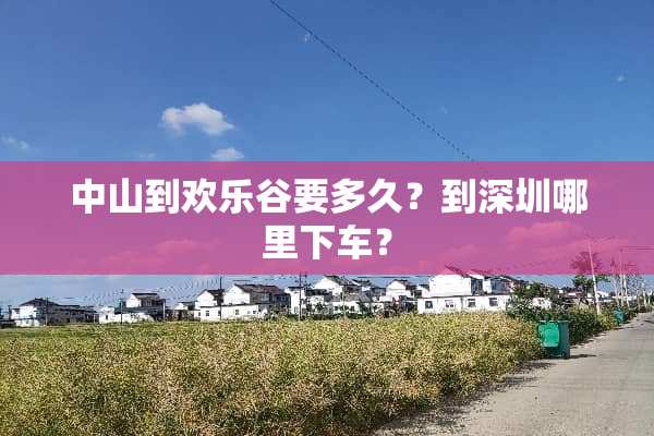 中山到欢乐谷要多久？到深圳哪里下车？