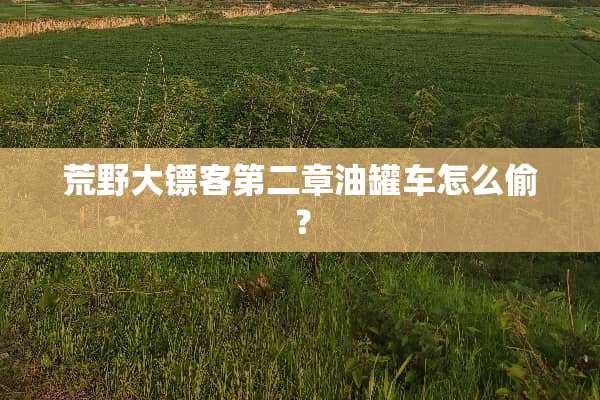 荒野大镖客第二章油罐车怎么偷？