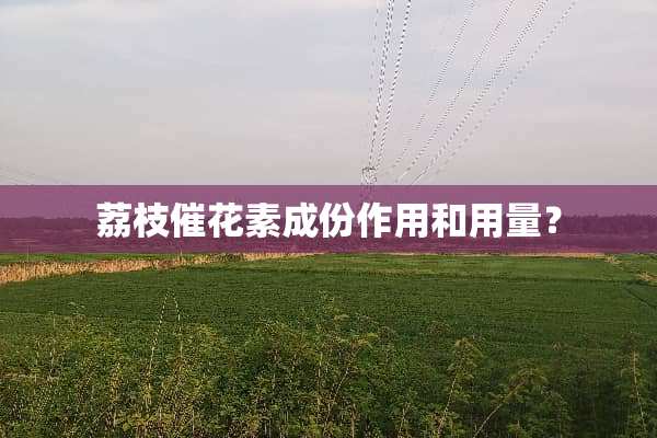荔枝催花素成份作用和用量？