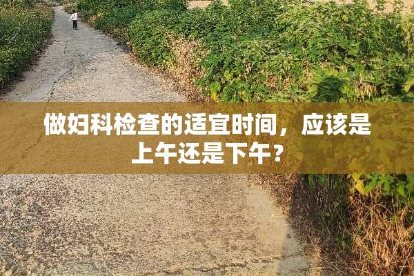 做妇科检查的适宜时间，应该是上午还是下午？