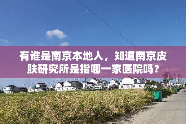 有谁是南京本地人，知道南京皮肤研究所是指哪一家医院吗？