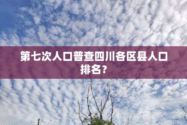 第七次人口普查四川各区县人口排名？