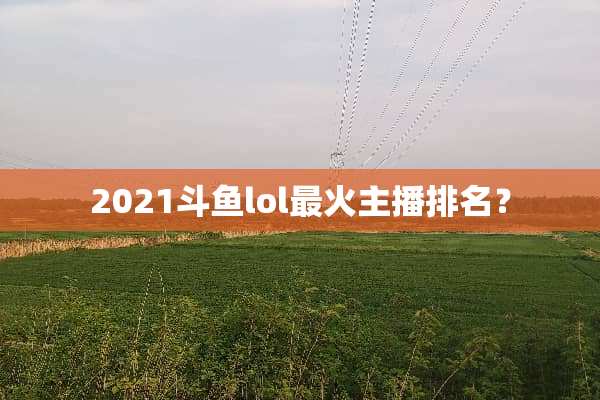 2021斗鱼lol最火主播排名？