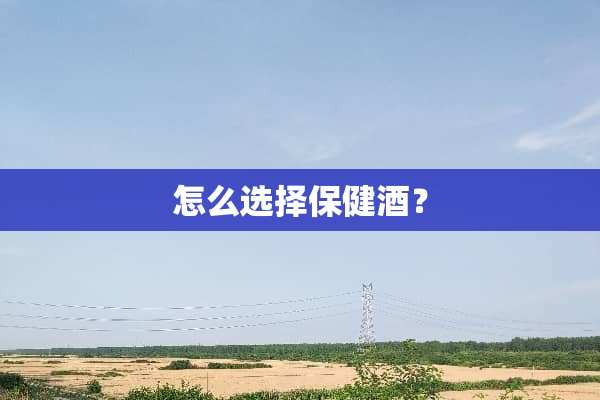 怎么选择保健酒？