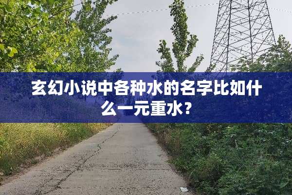 玄幻小说中各种水的名字比如什么一元重水？